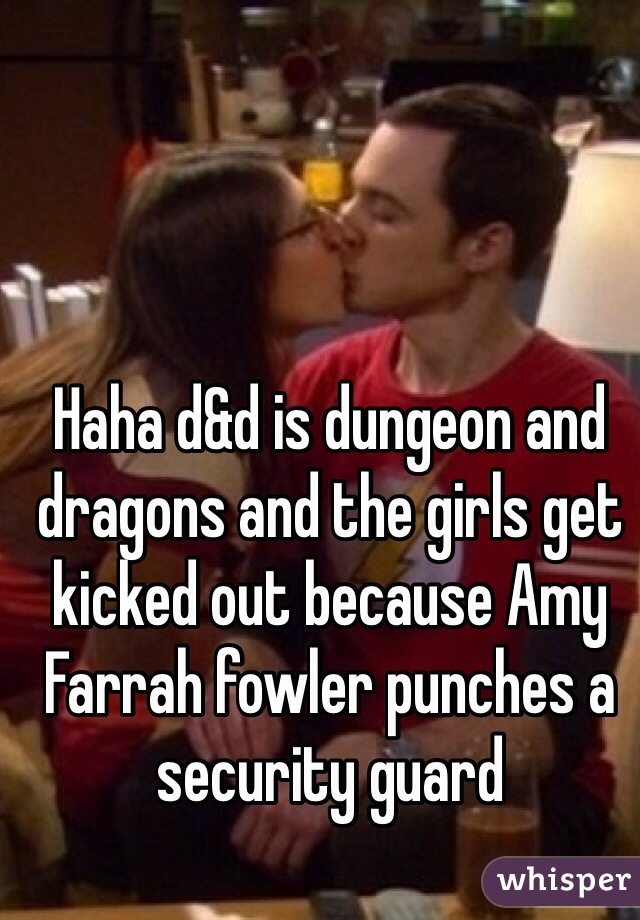 Haha d&d is dungeon and dragons and the girls get kicked out because Amy Farrah fowler punches a security guard