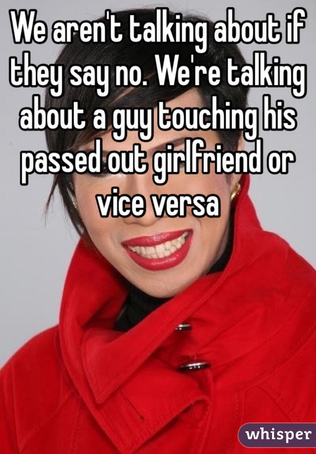 We aren't talking about if they say no. We're talking about a guy touching his passed out girlfriend or vice versa