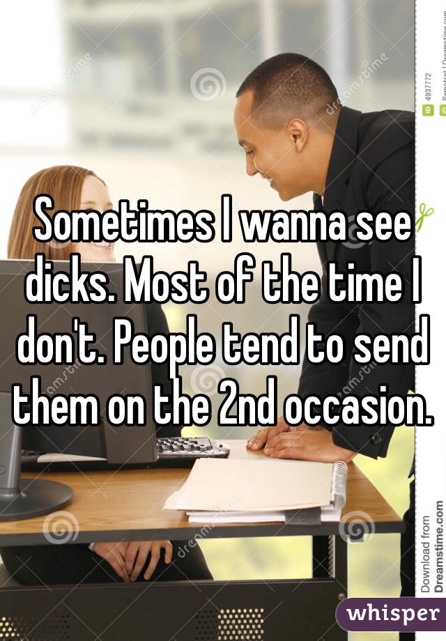 Sometimes I wanna see dicks. Most of the time I don't. People tend to send them on the 2nd occasion.