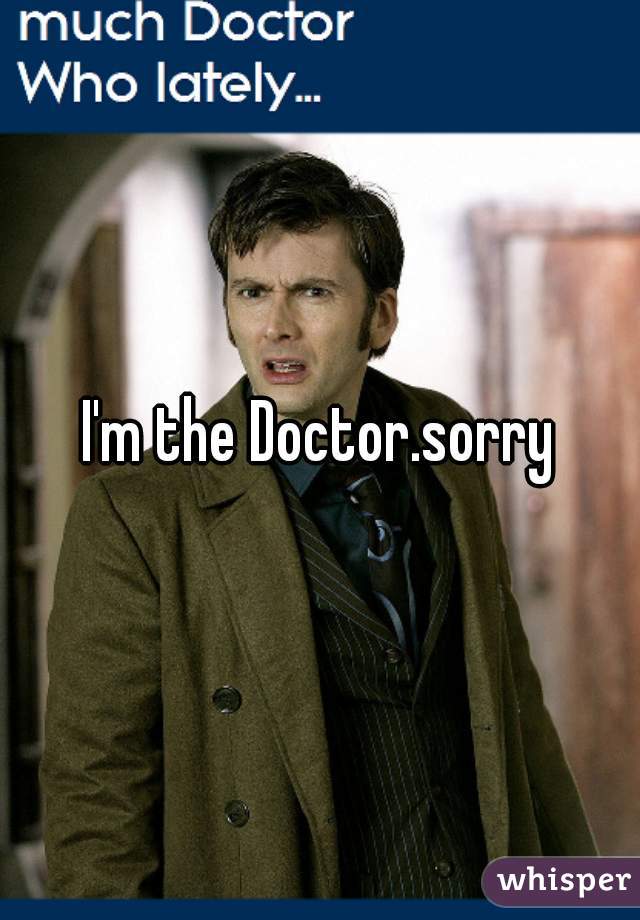 I'm the Doctor.sorry
