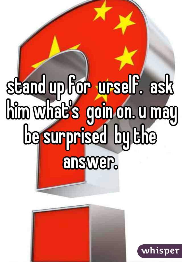 stand up for  urself.  ask him what's  goin on. u may be surprised  by the  answer. 