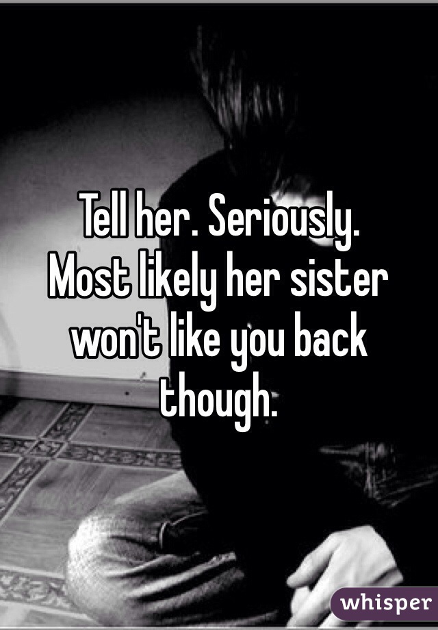 Tell her. Seriously.
Most likely her sister won't like you back though.