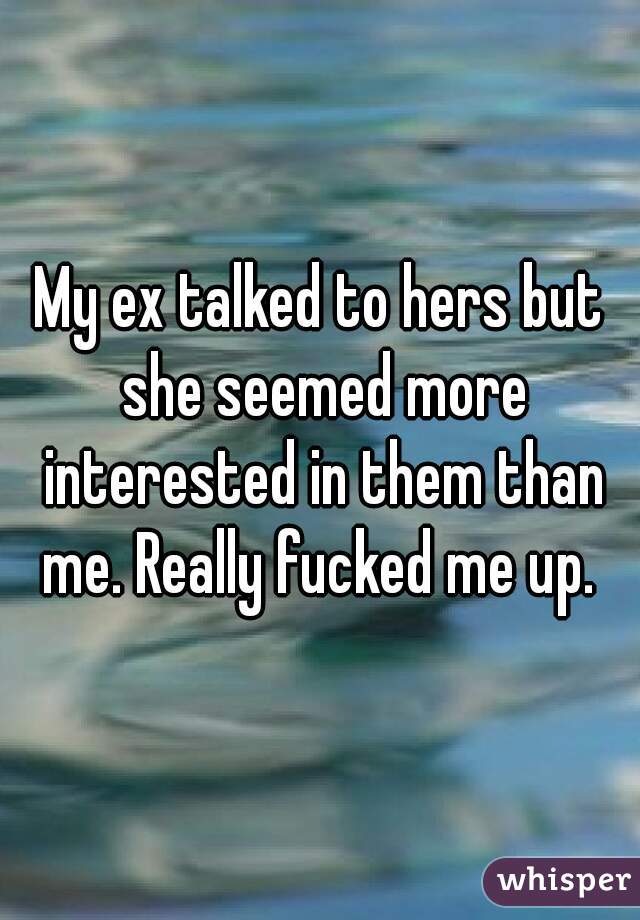 My ex talked to hers but she seemed more interested in them than me. Really fucked me up. 