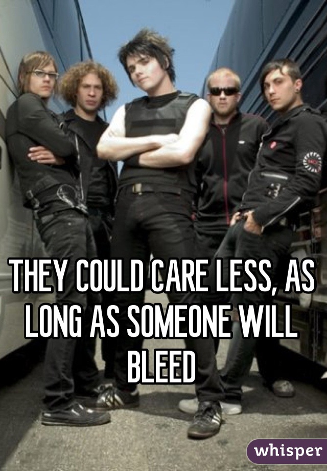 THEY COULD CARE LESS, AS LONG AS SOMEONE WILL BLEED