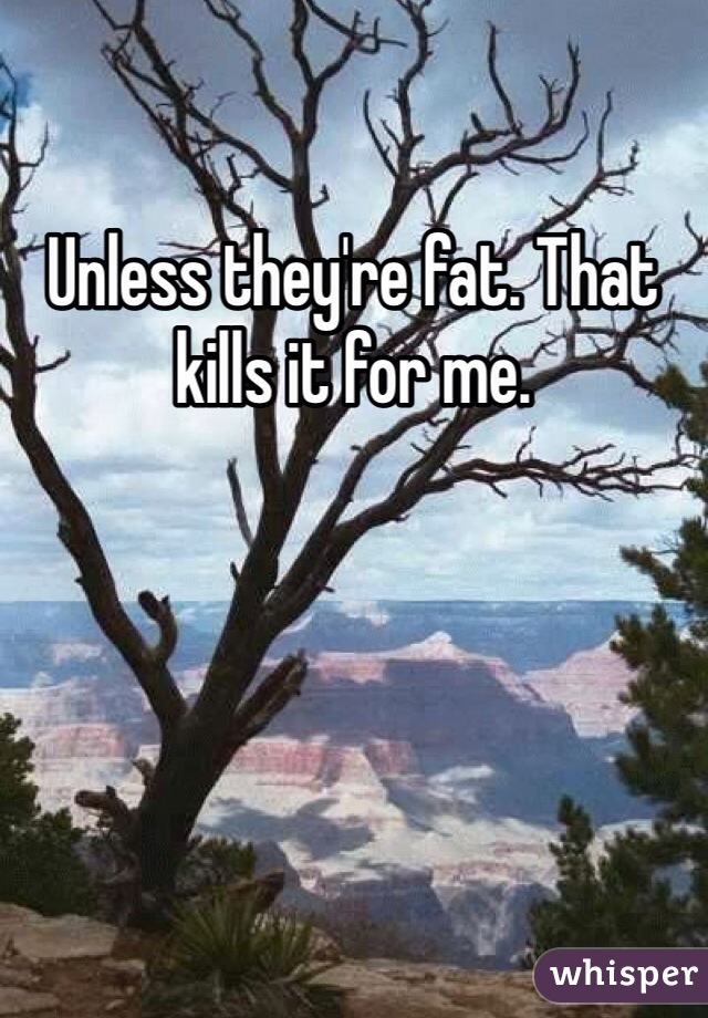 Unless they're fat. That kills it for me. 