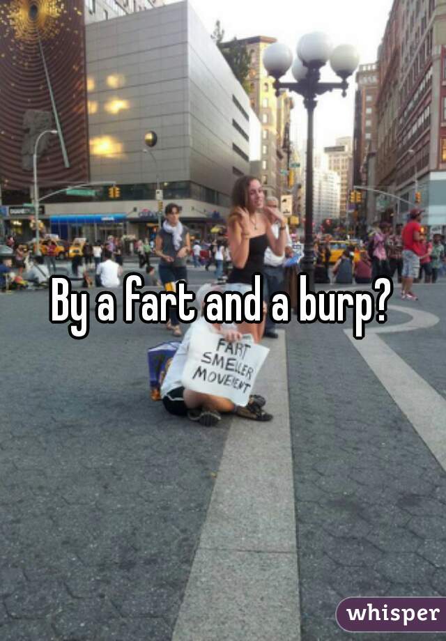 By a fart and a burp?