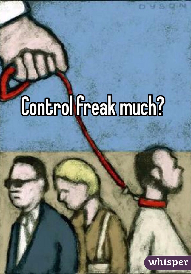 Control freak much?
