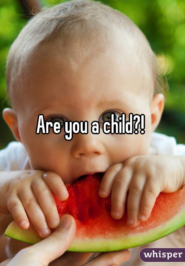 Are you a child?! 