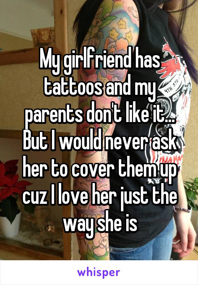 My girlfriend has tattoos and my parents don't like it... But I would never ask her to cover them up cuz I love her just the way she is