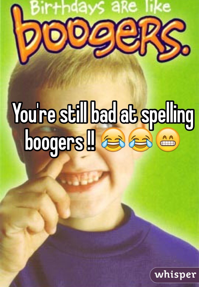 You're still bad at spelling boogers !! 😂😂😁