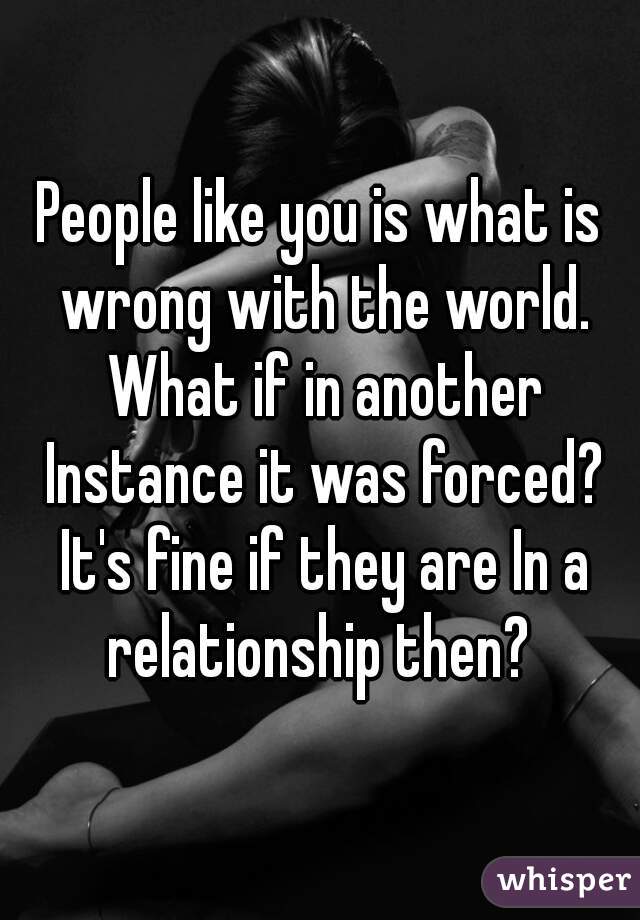 People like you is what is wrong with the world. What if in another Instance it was forced? It's fine if they are In a relationship then? 