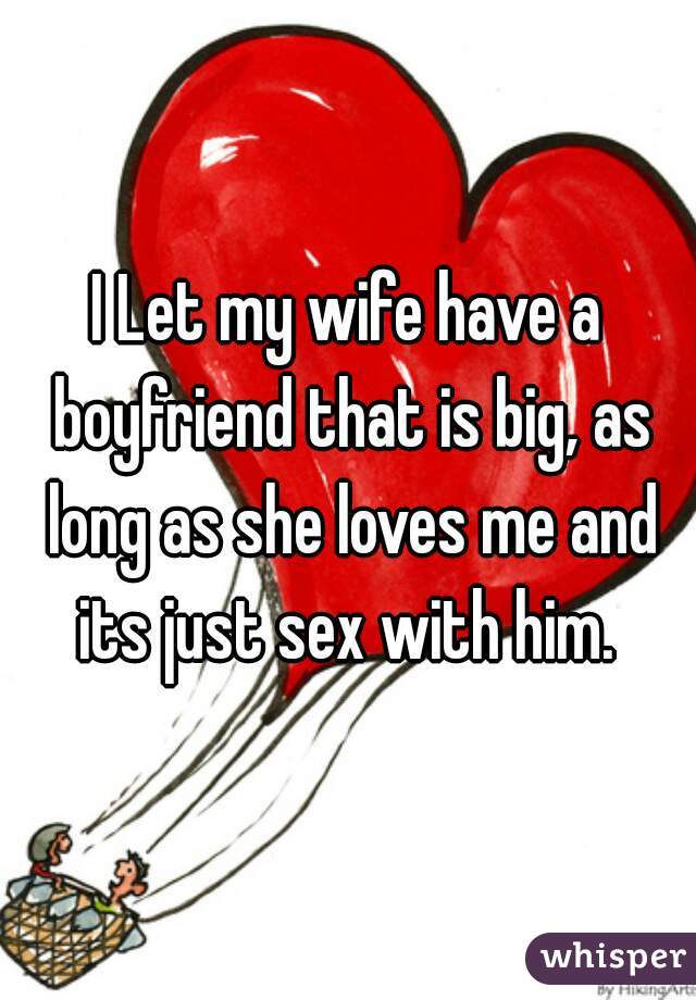 I Let my wife have a boyfriend that is big, as long as she loves me and its just sex with him. 