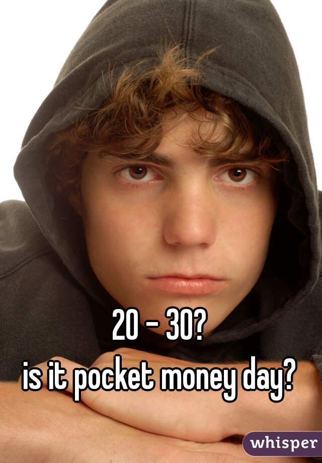 20 - 30?
is it pocket money day?