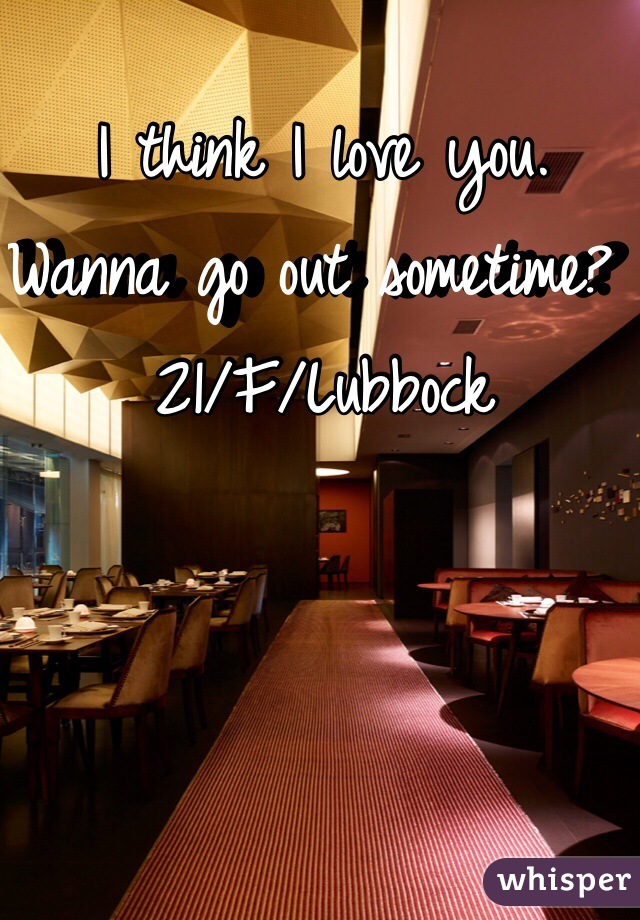 I think I love you. Wanna go out sometime? 21/F/Lubbock