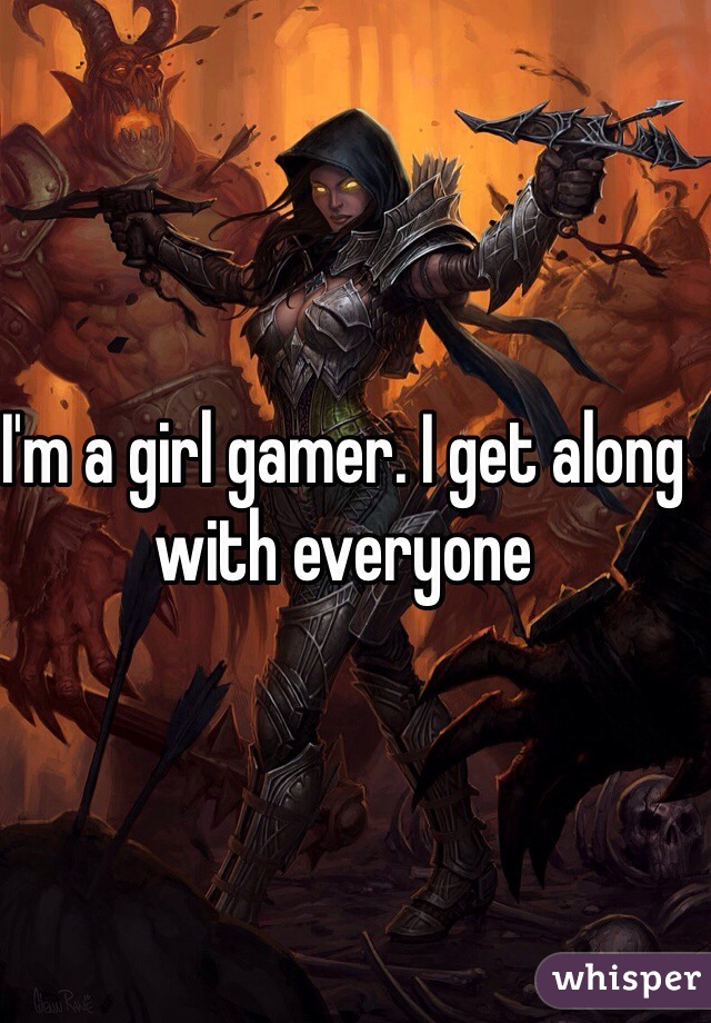 I'm a girl gamer. I get along with everyone 
