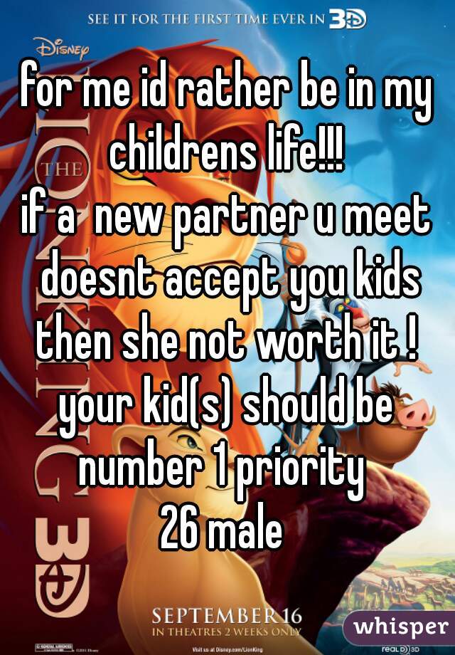 for me id rather be in my childrens life!!! 

if a  new partner u meet doesnt accept you kids then she not worth it ! 
your kid(s) should be number 1 priority  
26 male 