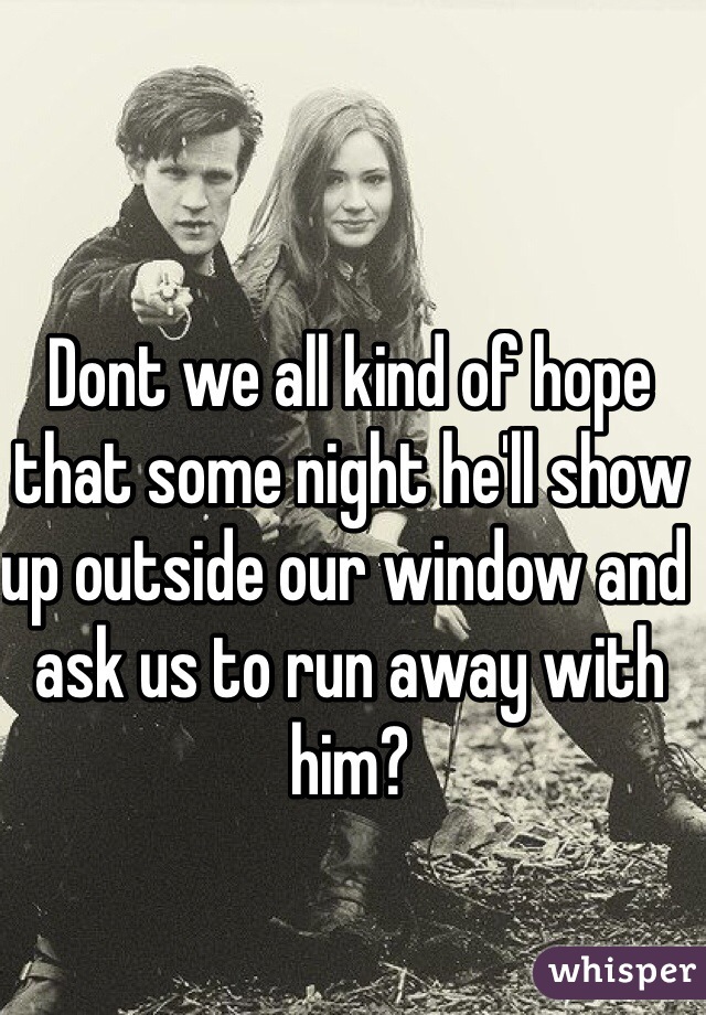 Dont we all kind of hope that some night he'll show up outside our window and ask us to run away with him?

