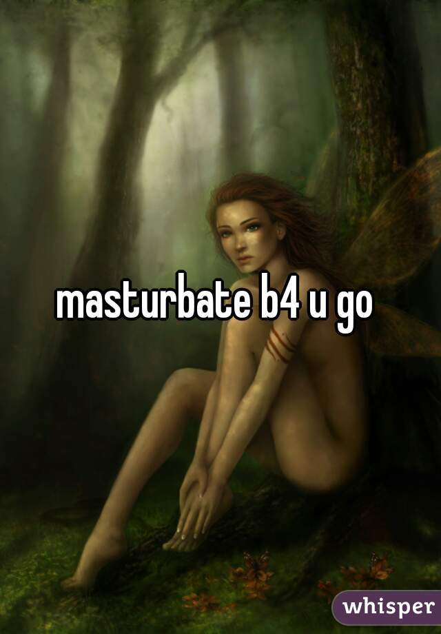 masturbate b4 u go 