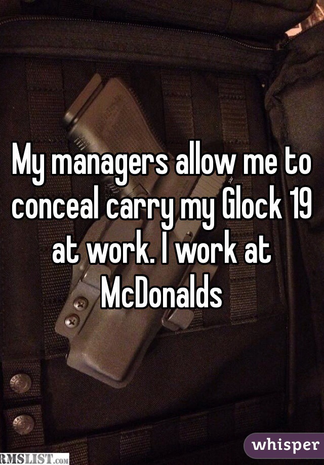 My managers allow me to conceal carry my Glock 19 at work. I work at McDonalds