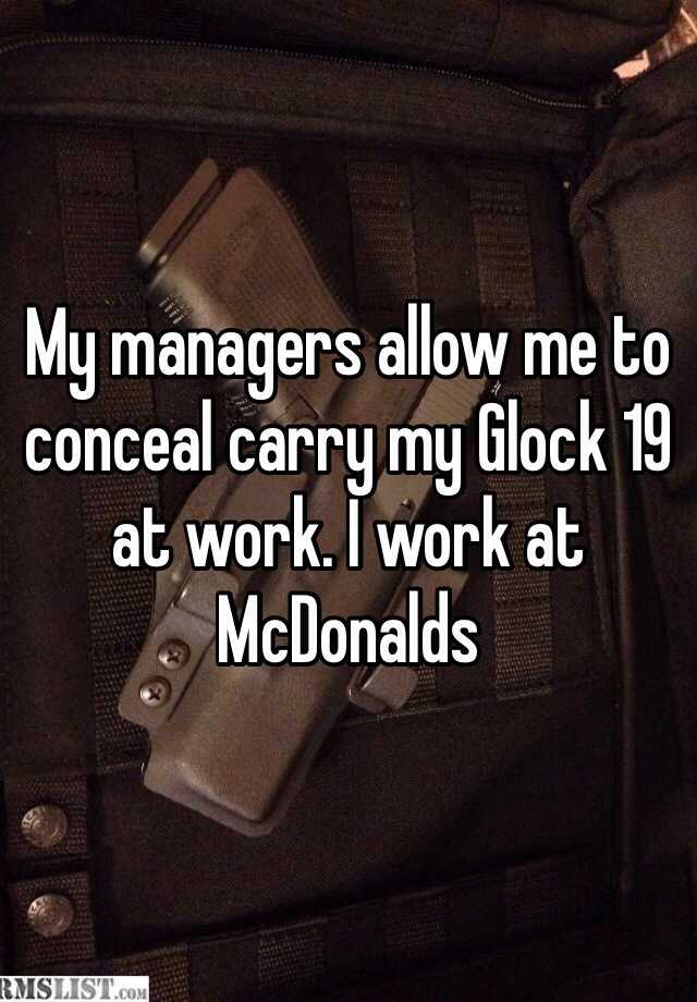 My managers allow me to conceal carry my Glock 19 at work. I work at McDonalds