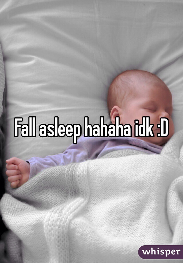 Fall asleep hahaha idk :D