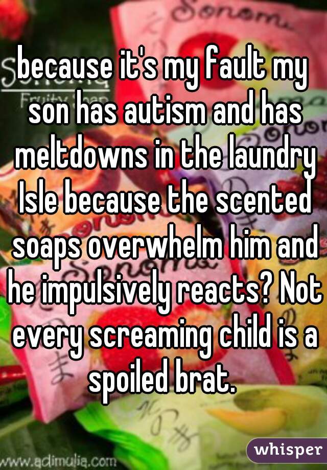 because it's my fault my son has autism and has meltdowns in the laundry Isle because the scented soaps overwhelm him and he impulsively reacts? Not every screaming child is a spoiled brat. 
