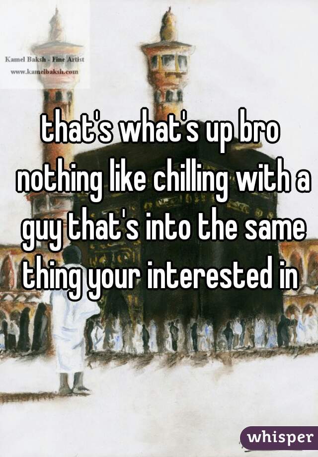 that's what's up bro nothing like chilling with a guy that's into the same thing your interested in 