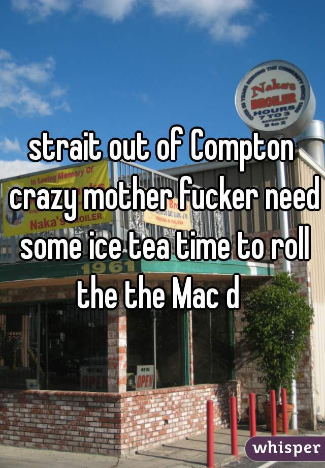 strait out of Compton crazy mother fucker need some ice tea time to roll the the Mac d  