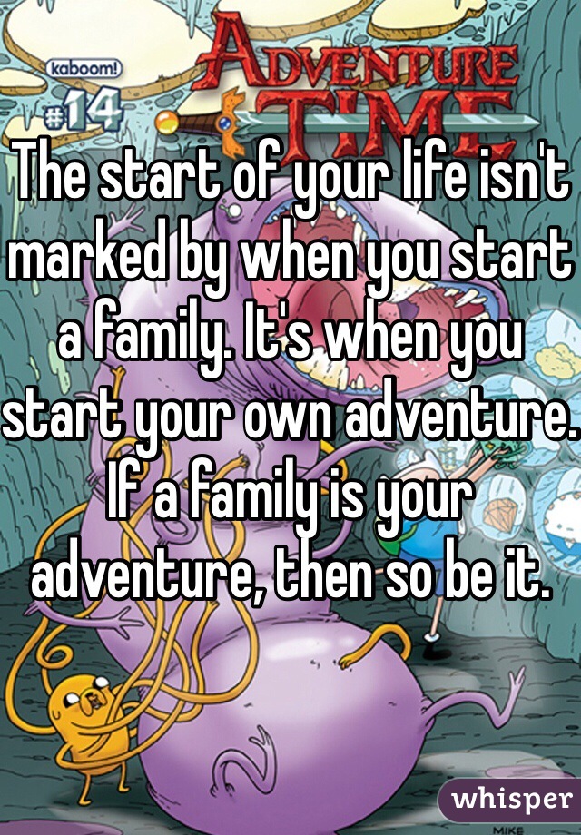 The start of your life isn't marked by when you start a family. It's when you start your own adventure. If a family is your adventure, then so be it.