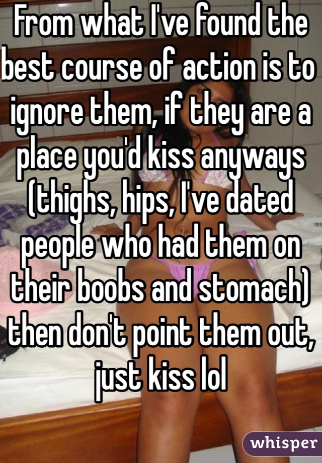 From what I've found the best course of action is to ignore them, if they are a place you'd kiss anyways (thighs, hips, I've dated people who had them on their boobs and stomach) then don't point them out, just kiss lol