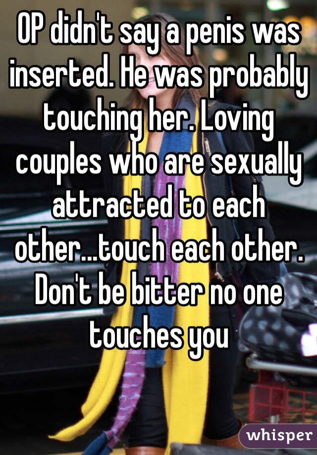 OP didn't say a penis was inserted. He was probably touching her. Loving couples who are sexually attracted to each other...touch each other. Don't be bitter no one touches you