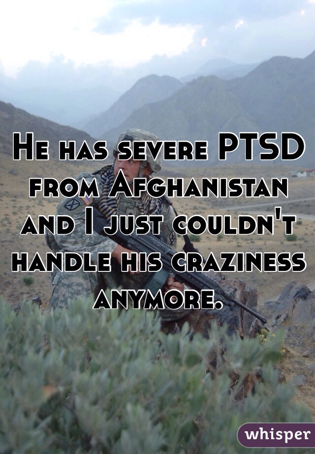 He has severe PTSD from Afghanistan and I just couldn't handle his craziness anymore. 