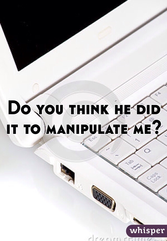 Do you think he did it to manipulate me?