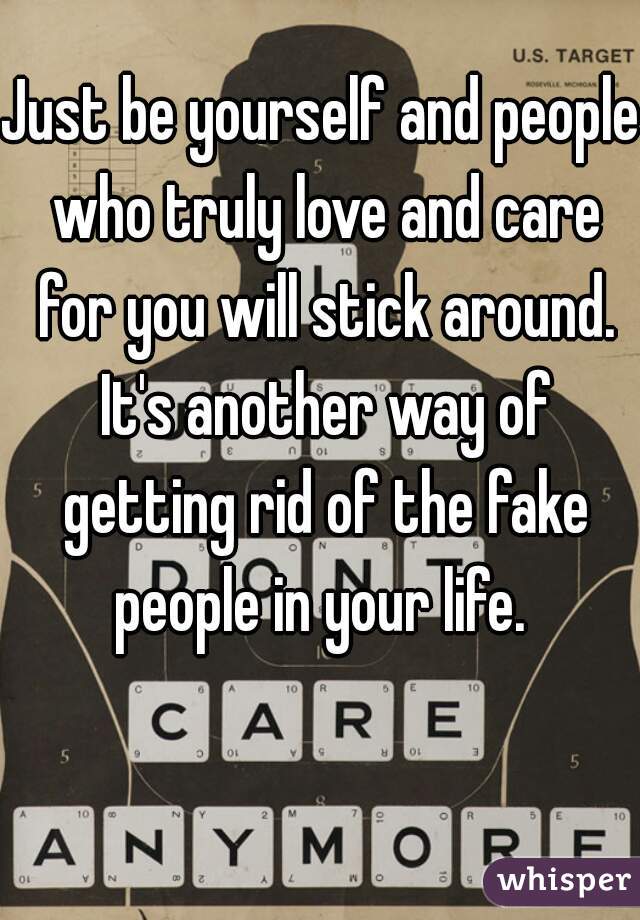 Just be yourself and people who truly love and care for you will stick around. It's another way of getting rid of the fake people in your life. 