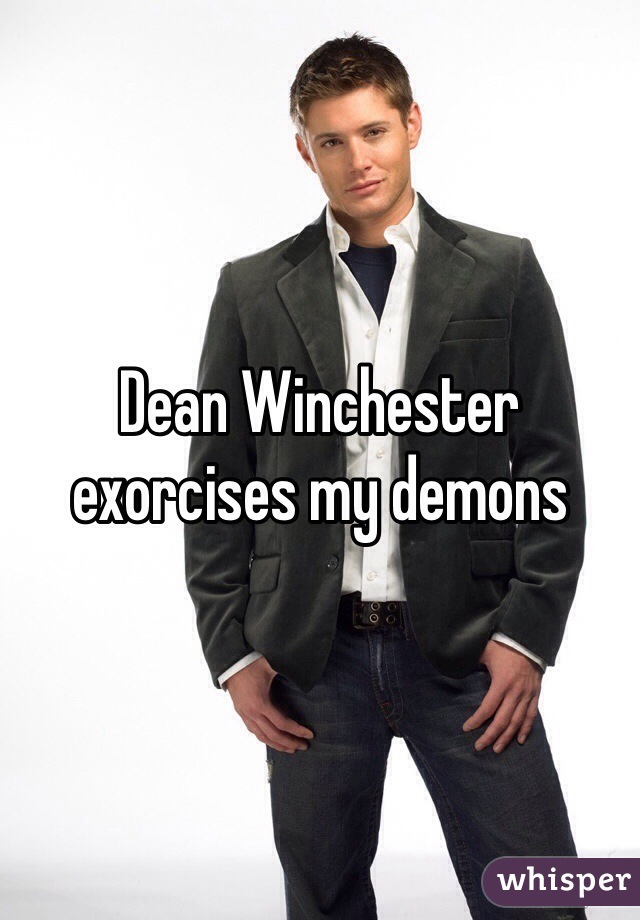 Dean Winchester exorcises my demons
