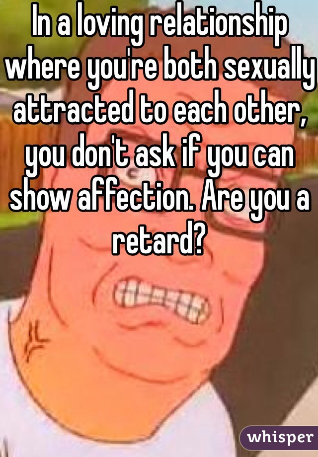 In a loving relationship where you're both sexually attracted to each other, you don't ask if you can show affection. Are you a retard?