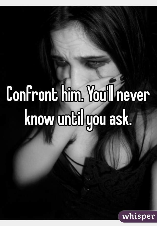Confront him. You'll never know until you ask. 