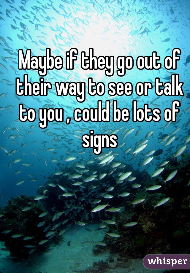 Maybe if they go out of their way to see or talk to you , could be lots of signs 