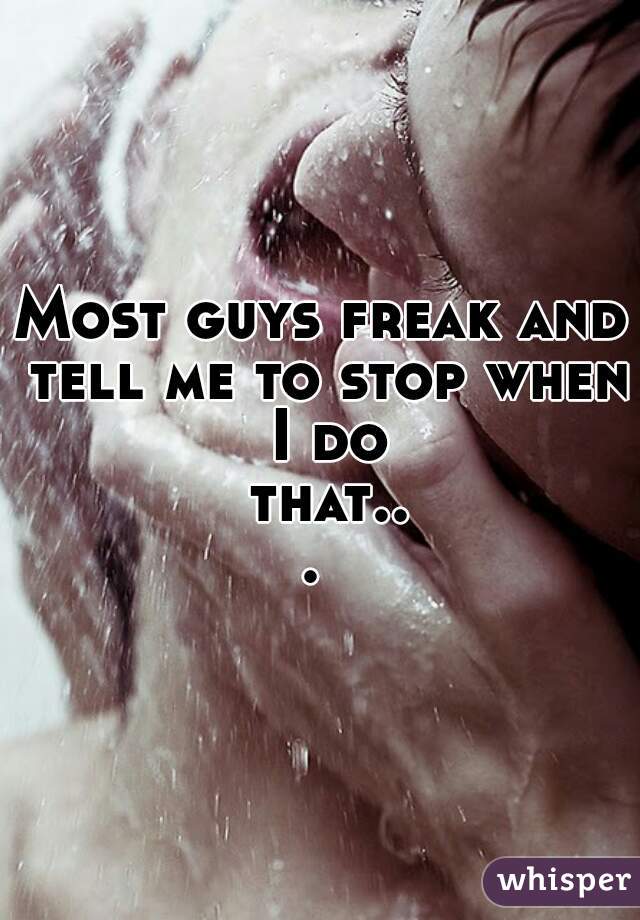 Most guys freak and tell me to stop when I do that... 