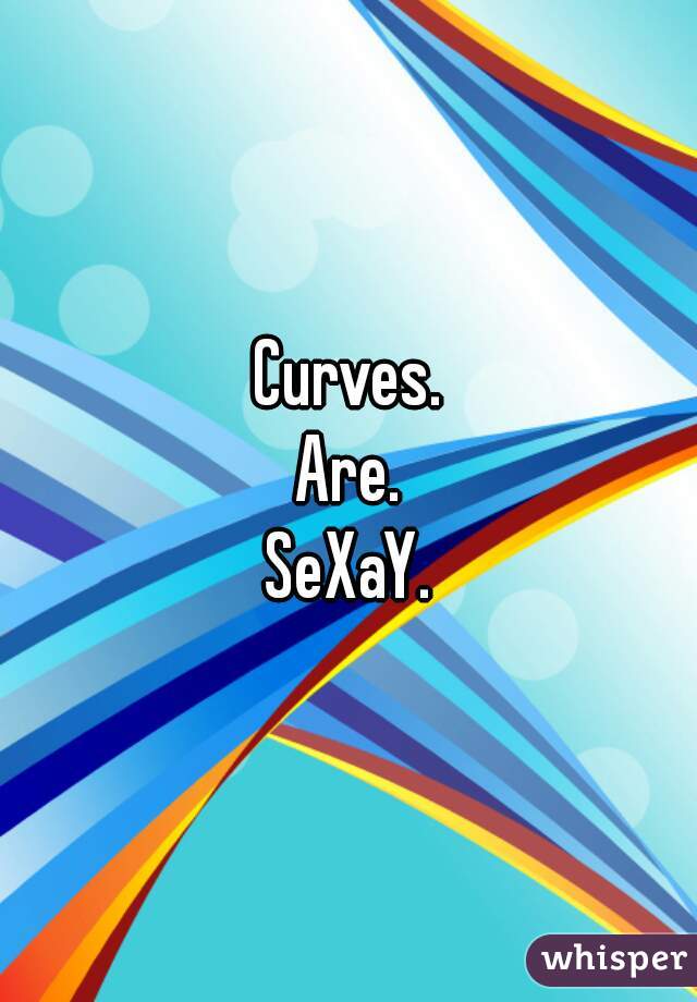 Curves.
Are.
SeXaY.