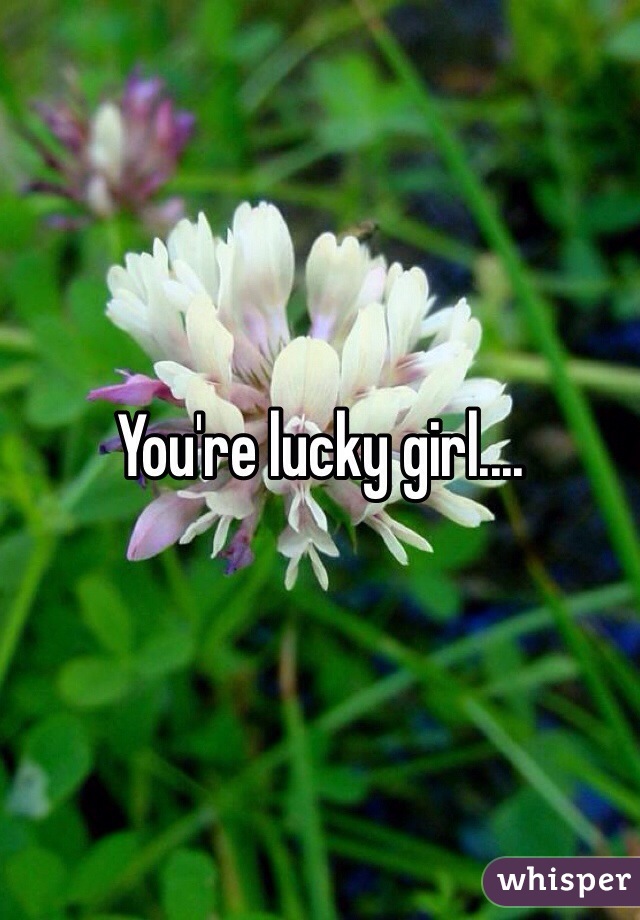 You're lucky girl....