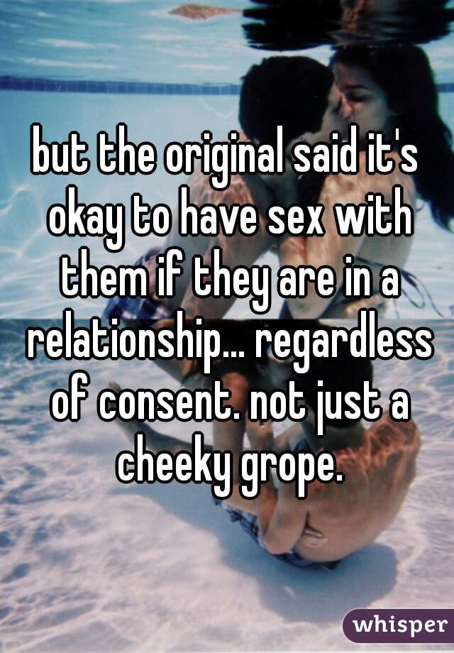 but the original said it's okay to have sex with them if they are in a relationship... regardless of consent. not just a cheeky grope.