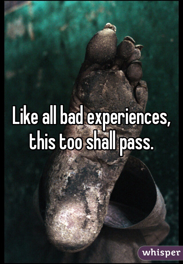 Like all bad experiences, this too shall pass. 