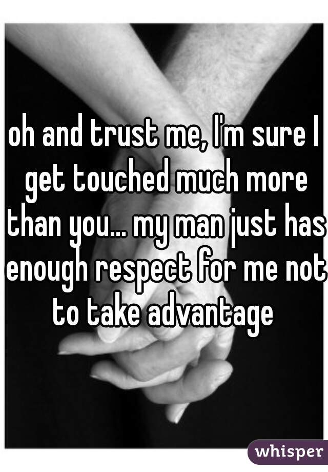 oh and trust me, I'm sure I get touched much more than you... my man just has enough respect for me not to take advantage 