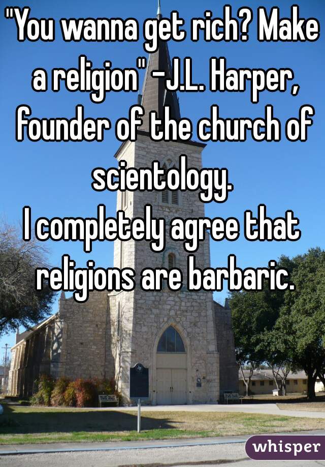 "You wanna get rich? Make a religion" -J.L. Harper, founder of the church of scientology. 
I completely agree that religions are barbaric.