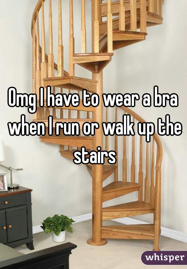 Omg I have to wear a bra when I run or walk up the stairs