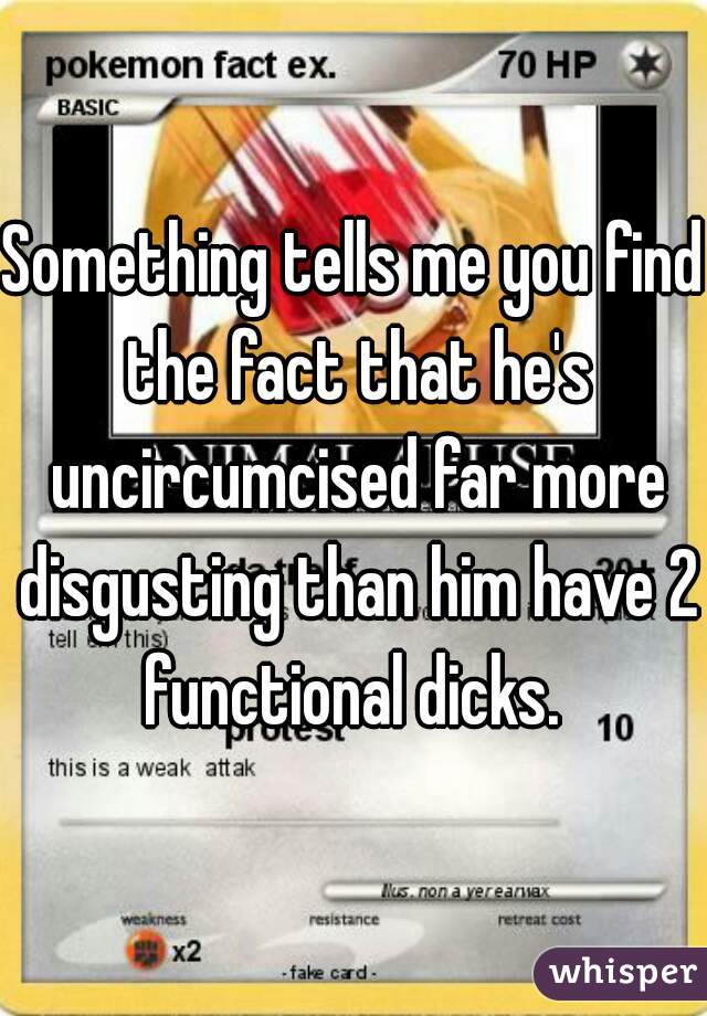 Something tells me you find the fact that he's uncircumcised far more disgusting than him have 2 functional dicks. 