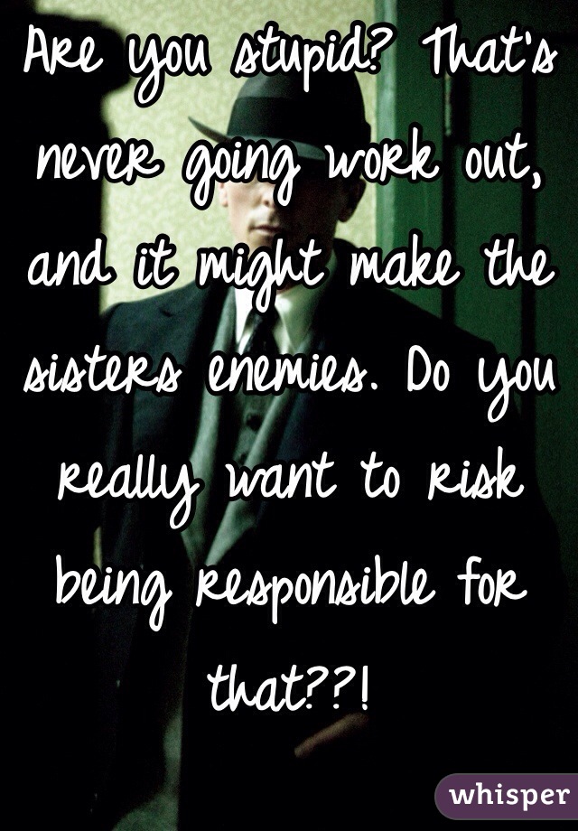 Are you stupid? That's never going work out, and it might make the sisters enemies. Do you really want to risk being responsible for that??!