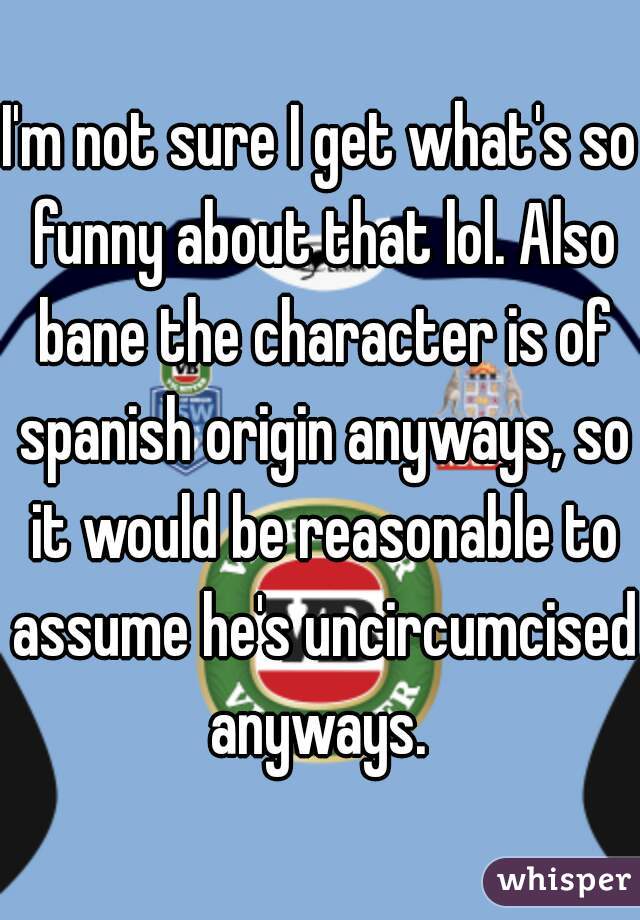 I'm not sure I get what's so funny about that lol. Also bane the character is of spanish origin anyways, so it would be reasonable to assume he's uncircumcised anyways. 
