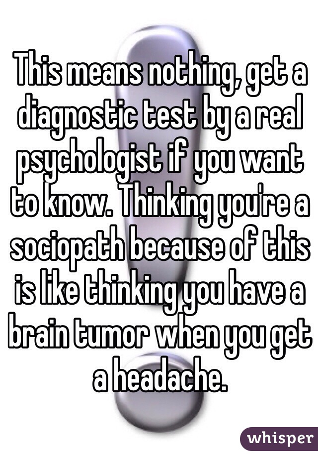 This means nothing, get a diagnostic test by a real psychologist if you want to know. Thinking you're a sociopath because of this is like thinking you have a brain tumor when you get a headache.
